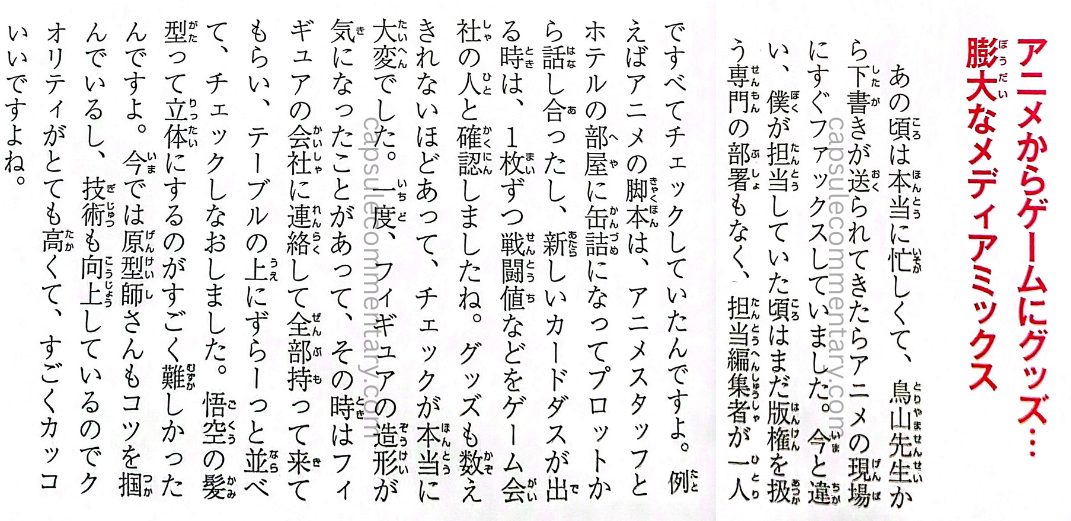 Dragon Ball 30th Anniversary: Super History Book page 55. Kondō: "At the time, things were truly busy. When a draft from Toriyama-sensei arrived, I would immediately fax it to the anime production site. Unlike today, back when I was the one in charge, there still wasn't a department that handled licensing. So the responsible editor had to do everything alone. I was checking absolutely everything myself. For example, when something about an anime script concerned me, I holed myself up in a hotel room with the anime staff and discussed it starting from the plot. When new Carddass cards came out, I checked each one's battle power and such with the people from the game company. There were so many goods that checking them all was really hard work."