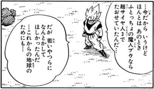 Dragon Ball chapter 509 page 11. "I'll say this now, but the truth is... against the fat Majin Buu, I could have beaten him with Super Saiyan 3... But I wanted the younger ones to somehow handle it... for the sake of Earth's future..."