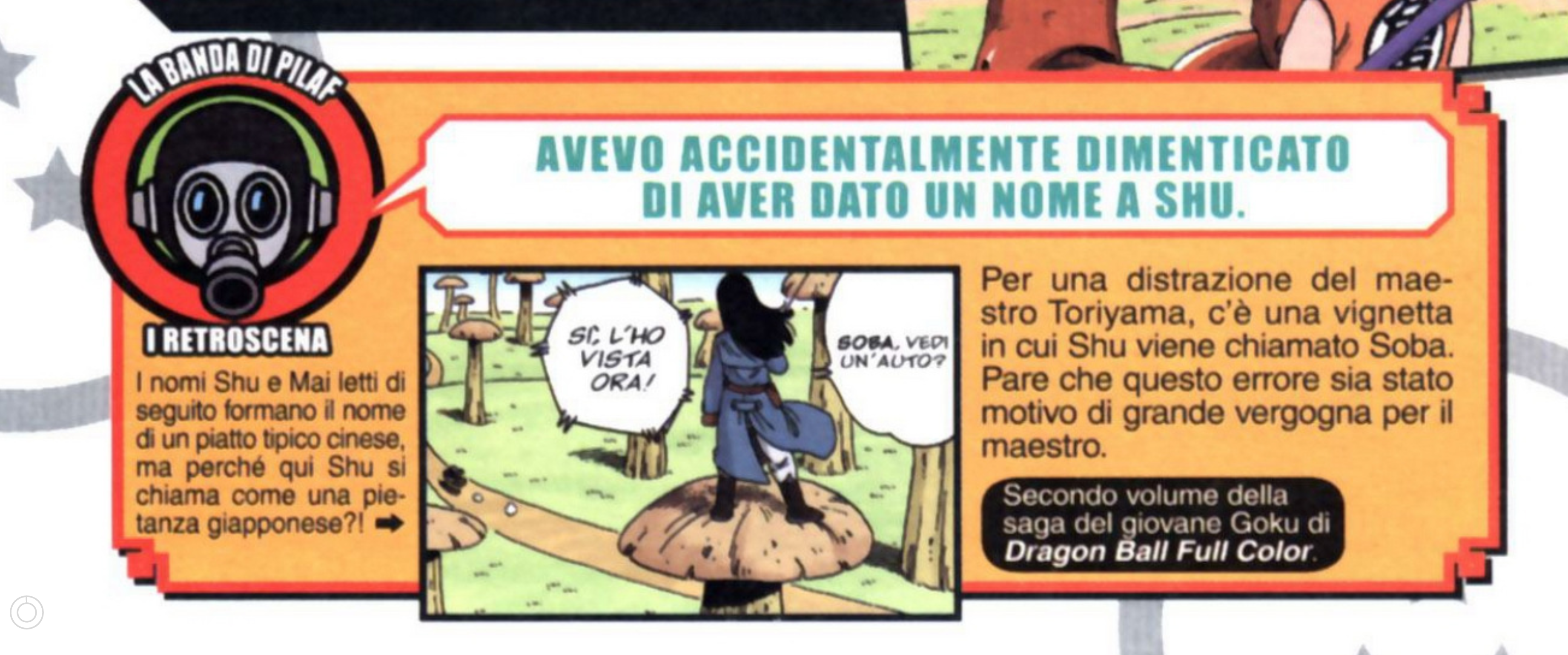 Dragon Ball Full Color: Boyhood Arc Vol 7 page 236. Toriyama: "I had accidentally forgotten that I had given Shū a name." Text: "Due to Toriyama-sensei's distraction, there is a panel where Shū is called Soba. It seems this mistake was a source of great embarrassment for the master. The names Shū and Mai read together form the name of a typical Chinese dish, but why is Shū named here like a Japanese dish?" I only had the Italian version, sorry. If you have the Japanese version, please share it with me.