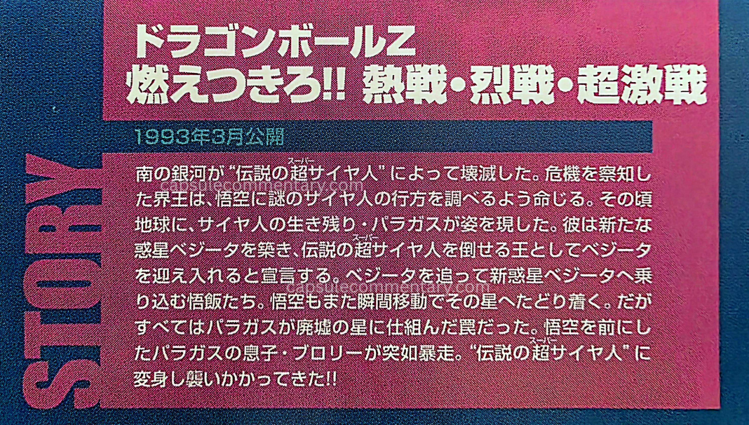 Dragon Ball The Movie Volume 4 Blu-Ray booklet page 4. "The Southern Galaxy was destroyed by the 'Legendary Super Saiyan.' Sensing the crisis, King Kai orders Goku to investigate the whereabouts of the mysterious Saiyan. Around that time, on Earth, Paragus — a surviving Saiyan — appears. He declares that he has established a new Planet Vegeta and will welcome Vegeta as the king who can defeat the 'Legendary Super Saiyan.' Following Vegeta, Gohan and the others head to New Planet Vegeta. Goku also arrives at that planet via Shunkan Idō. However, everything was a trap set by Paragus on a ruined planet. In front of Goku, Paragus’s son Broly suddenly goes berserk. Transforming into the 'Legendary Super Saiyan,' he attacks!!"