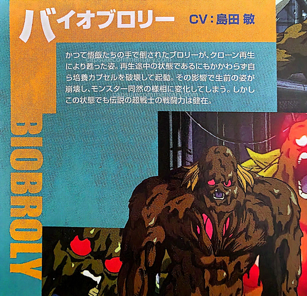 Dragon Ball The Movies Volume 6 Blu-Ray booklet page 2. "Bio-Broly. The form of Broly, once defeated by Gohan and the others, revived through clone regeneration. Despite still being in the middle of regeneration, he destroys the culture capsule himself and activates. As a result, his former appearance collapses, and he changes into a monster-like form. However, even in this state, the battle power of the legendary super warrior remains intact."