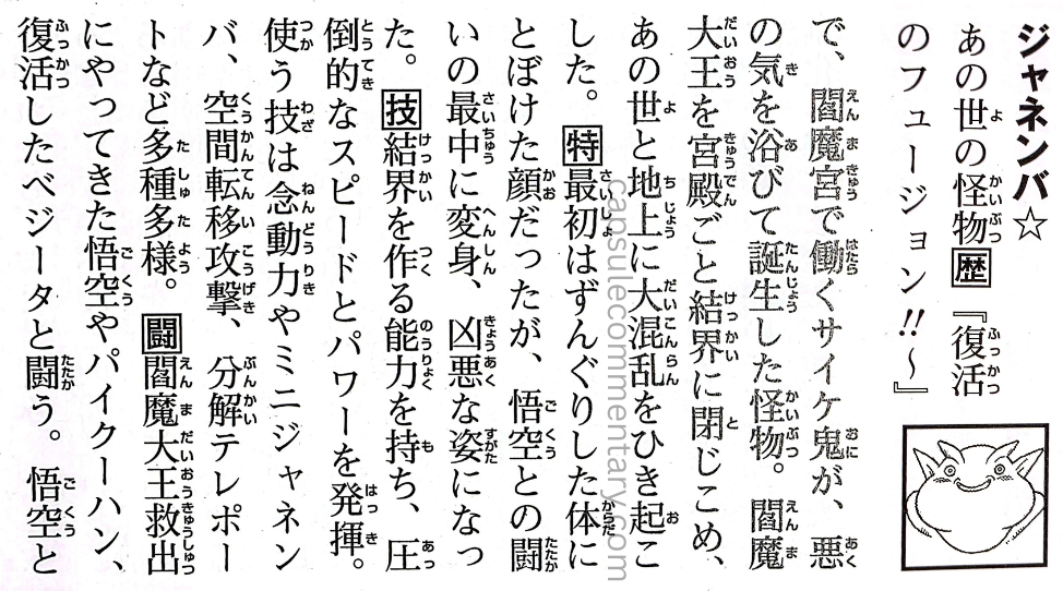 Dragon Ball: Chōzenshū 4 pages 79 and 80. "Janemba☆ A monster of the Other World, Janemba. In Fukkatsu no Fusion!! (Fusion Reborn), he was born when Saike Oni, working at Enma’s palace, was bathed in evil ki. He trapped Enma Daio and the palace itself inside a barrier, throwing both the Other World and Earth into chaos. At first, he had a squat body and a goofy face, but in the midst of his battle with Goku, he transformed into a fearsome form. He displayed overwhelming speed and power. His techniques included psychokinesis, creating mini-Janembas, spatial transfer attacks, and teleportation by disassembly—truly diverse. He battled Goku, Paikuhan, and the revived Vegeta, who had come to rescue Enma Daio."