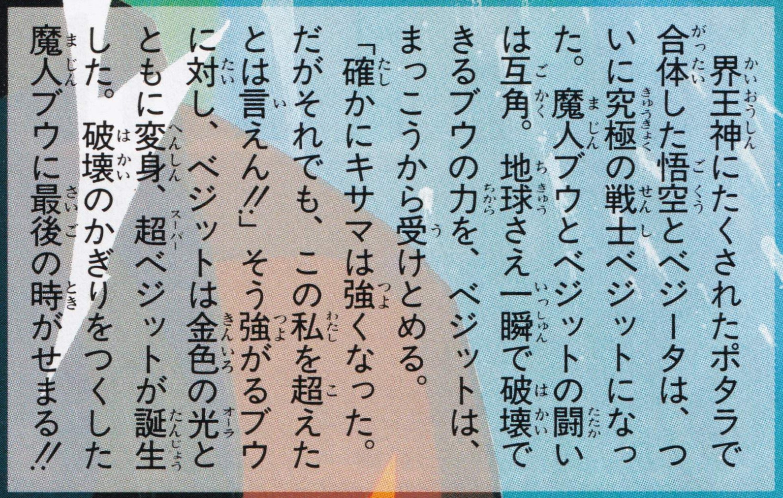 finally becoming the ultimate warrior Vegito!! The battle between Majin Buu and Vegito is evenly matched. Vegito takes head-on the power of Buu, who can destroy Earth in an instant."