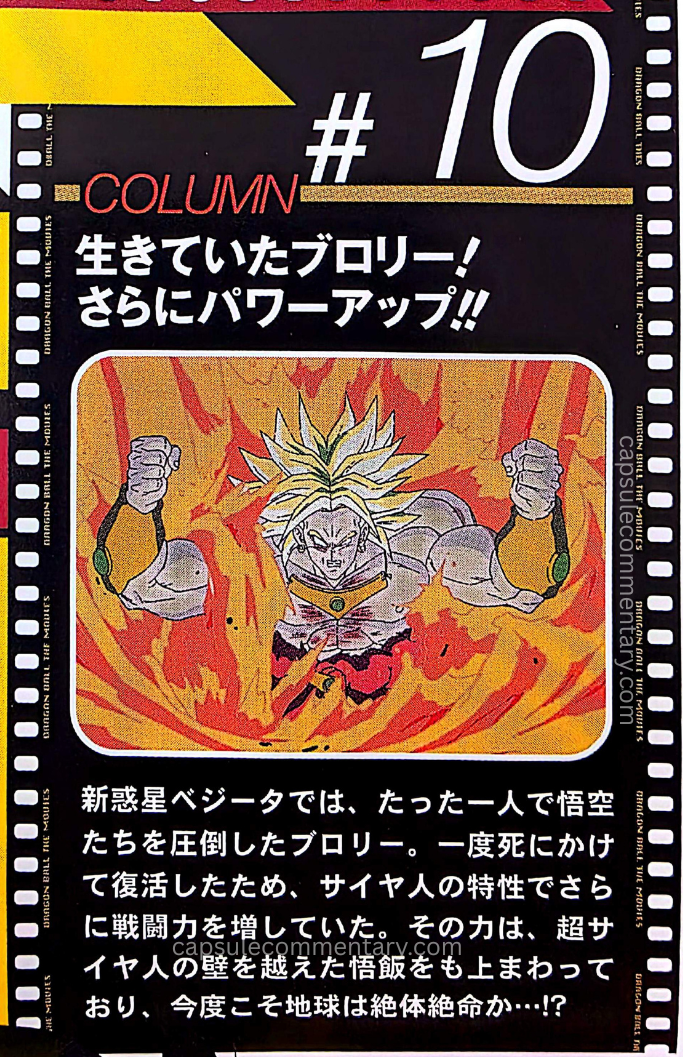 Dragon Ball Z Movie 10 standalone DVD insert. "Broly was alive! Even further powered up!! On New Planet Vegeta, Broly overwhelmed Goku and the others all by himself. Having once nearly died and then revived, he had further increased his battle power due to the Saiyan trait. That power even surpassed Gohan, who had exceeded the wall of Super Saiyan, and this time, is Earth truly in a desperate, hopeless situation…!?"