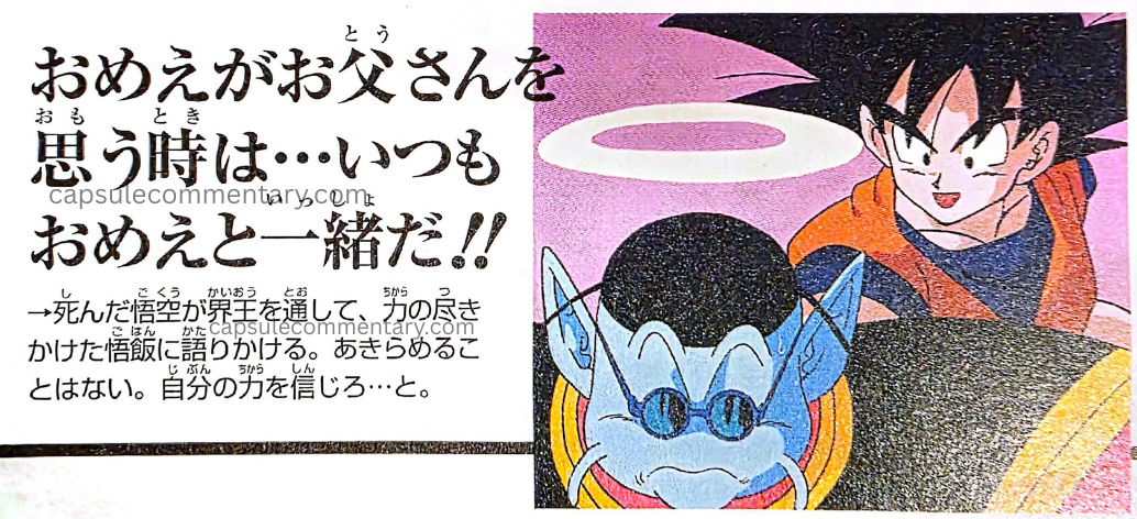 TV Anime Guide: Dragon Ball Z Son Goku Densetsu page 130. "Whenever you think about your dad… I’m always with you! The deceased Goku speaks to Gohan, whose strength is nearly exhausted, through Kaiō. He tells him not to give up and to believe in his own power."